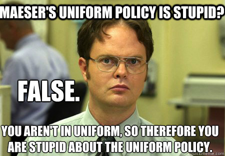 Maeser's uniform policy is stupid? 
You aren't in uniform, so therefore you are stupid about the uniform policy. False.  Schrute