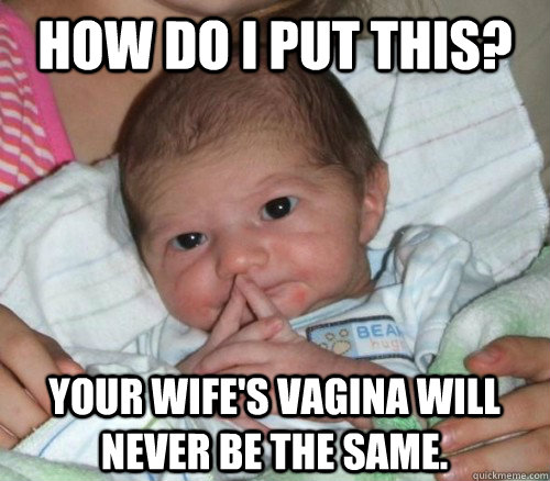 How do i put this? Your wife's vagina will never be the same.  How do i put this Baby