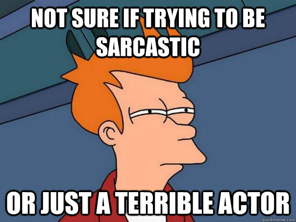 Not sure if trying to be sarcastic Or just a terrible actor  Futurama Fry