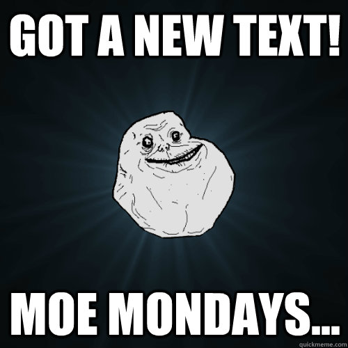 got a new text! Moe Mondays...  Forever Alone