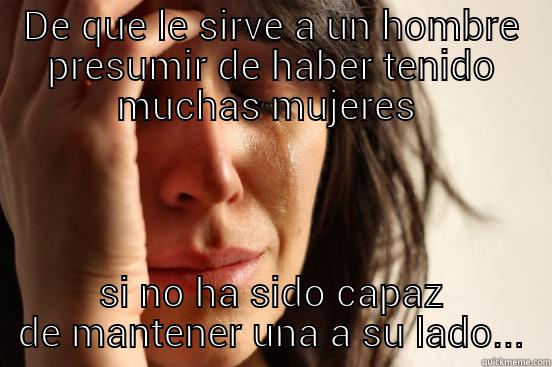 DE QUE LE SIRVE A UN HOMBRE PRESUMIR DE HABER TENIDO MUCHAS MUJERES  SI NO HA SIDO CAPAZ DE MANTENER UNA A SU LADO... First World Problems