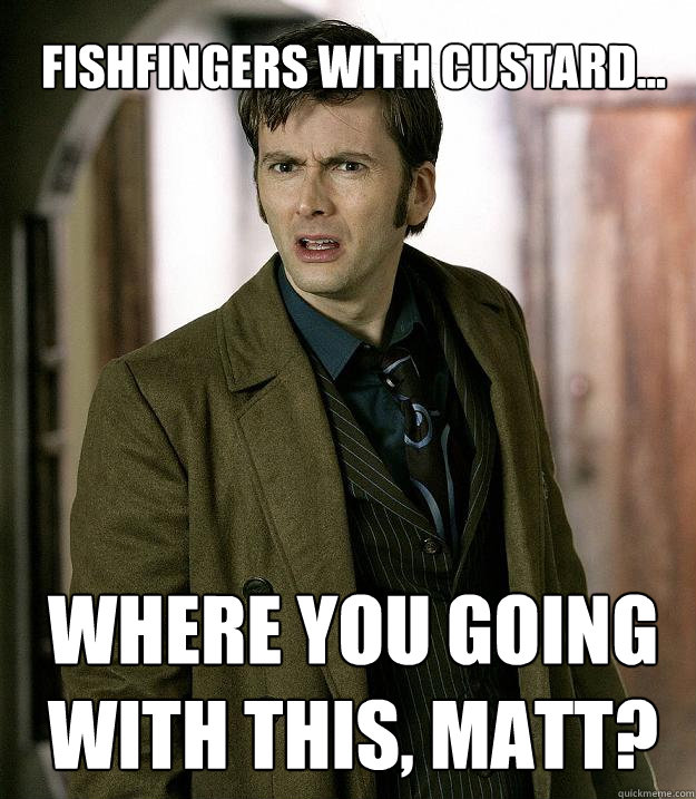 Fishfingers with custard... Where you going with this, Matt?  Doctor Who