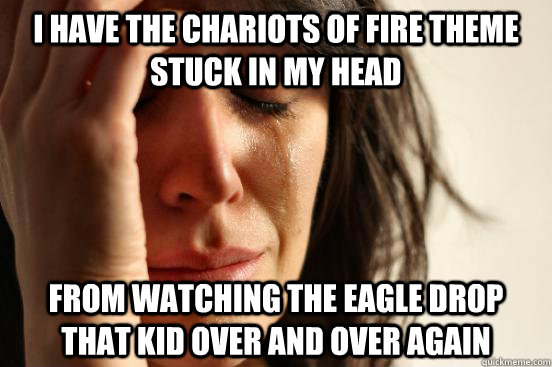 I have the chariots of fire theme stuck in my head From watching the eagle drop that kid over and over again  First World Problems