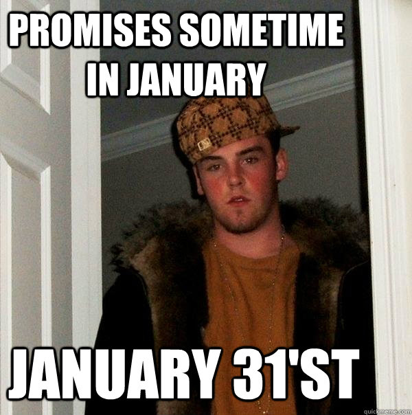 Promises sometime in january January 31'st  Scumbag Steve