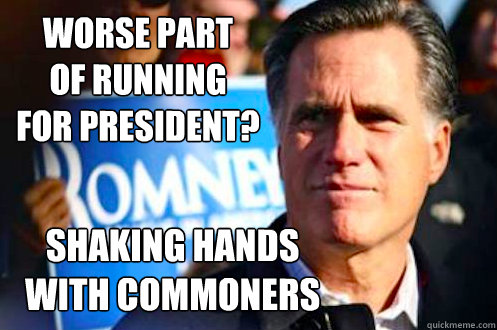worse part 
of running 
for president? shaking hands with commoners  