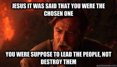 Jesus It was said that you were the chosen one  You were suppose to lead the people, not destroy them  - Jesus It was said that you were the chosen one  You were suppose to lead the people, not destroy them   Epic Fucking Obi Wan