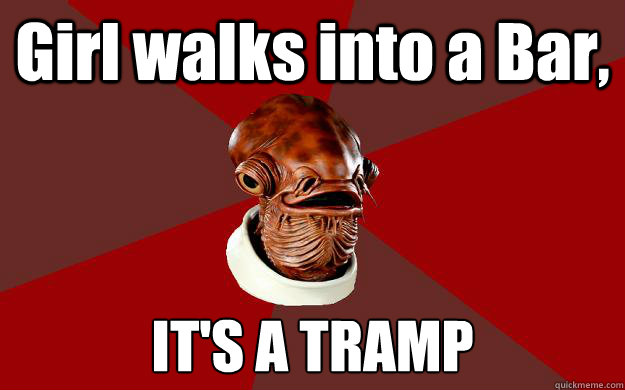 Girl walks into a Bar, IT'S A TRAMP  Admiral Ackbar Relationship Expert