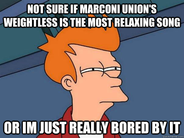 Not sure if Marconi Union's Weightless is the most relaxing song Or Im just really bored by it  Futurama Fry