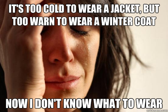 It's too cold to wear a jacket, but too warn to wear a winter coat Now I don't know what to wear  First World Problems