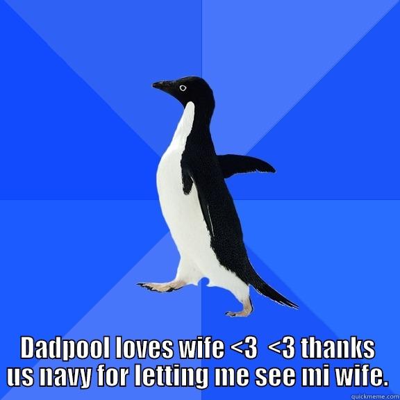  DADPOOL LOVES WIFE <3  <3 THANKS US NAVY FOR LETTING ME SEE MI WIFE. Socially Awkward Penguin