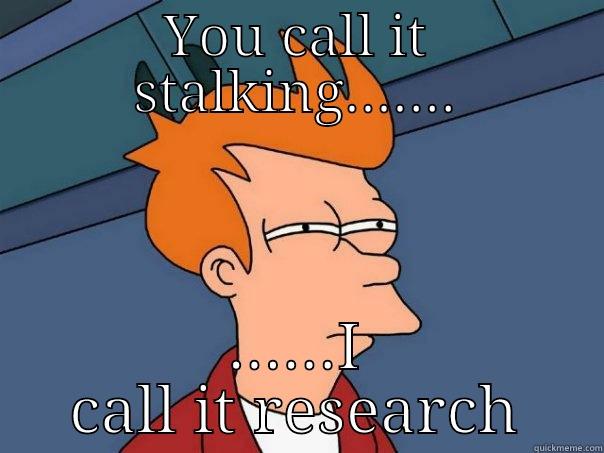 YOU CALL IT STALKING....... ......I CALL IT RESEARCH Futurama Fry