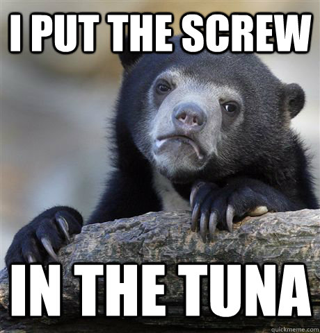 I put the screw In the tuna  Confession Bear