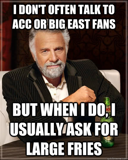 I don't often talk to ACC or Big East fans But when I do, I usually ask for large fries  The Most Interesting Man In The World