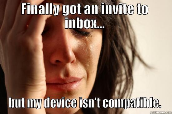 FINALLY GOT AN INVITE TO INBOX... BUT MY DEVICE ISN'T COMPATIBLE. First World Problems