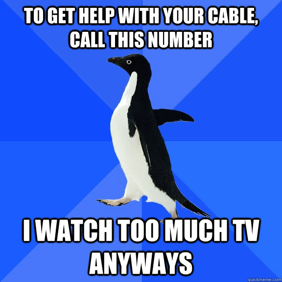 To get help with your cable, call this number I watch too much TV anyways  Socially Awkward Penguin