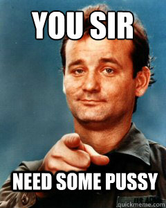 you sir need some pussy  
