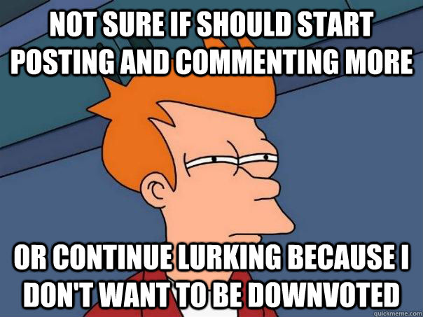 Not sure if should start posting and commenting more or continue lurking because i don't want to be downvoted - Not sure if should start posting and commenting more or continue lurking because i don't want to be downvoted  Futurama Fry