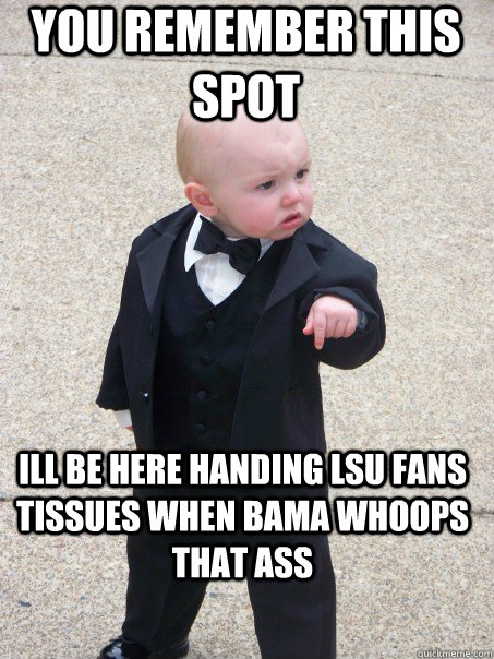 you remember this spot  ill be here handing LSU fans tissues when bama whoops that ass - you remember this spot  ill be here handing LSU fans tissues when bama whoops that ass  Baby Godfather