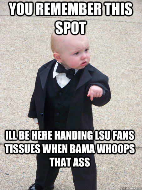 you remember this spot  ill be here handing LSU fans tissues when bama whoops that ass  Baby Godfather