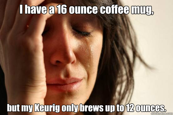 I have a 16 ounce coffee mug, but my Keurig only brews up to 12 ounces.  First World Problems