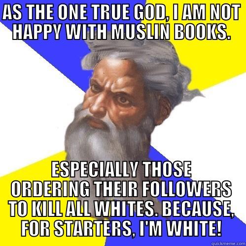 HOLY GIGGLES: - AS THE ONE TRUE GOD, I AM NOT HAPPY WITH MUSLIN BOOKS. ESPECIALLY THOSE ORDERING THEIR FOLLOWERS TO KILL ALL WHITES. BECAUSE, FOR STARTERS, I'M WHITE! Advice God