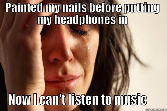 PAINTED MY NAILS BEFORE PUTTING MY HEADPHONES IN NOW I CAN'T LISTEN TO MUSIC     First World Problems