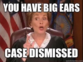 You have big ears  Case dismissed   