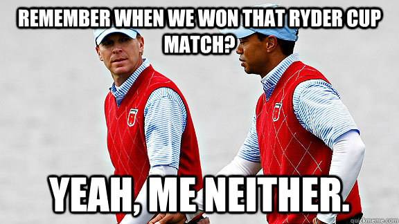 remember when we won that ryder cup match? yeah, me neither. - remember when we won that ryder cup match? yeah, me neither.  RyderFail