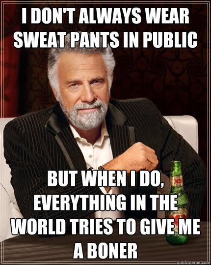 I don't always wear sweat pants in public but when I do, everything in the world tries to give me a boner - I don't always wear sweat pants in public but when I do, everything in the world tries to give me a boner  The Most Interesting Man In The World
