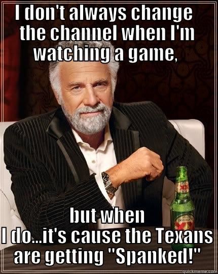 I DON'T ALWAYS CHANGE   THE CHANNEL WHEN I'M WATCHING A GAME,  BUT WHEN I DO...IT'S CAUSE THE TEXANS ARE GETTING 