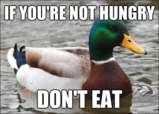 if you're not hungry don't eat  Actual Advice Mallard