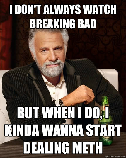 I don't always watch breaking bad but when I do, I kinda wanna start dealing meth  The Most Interesting Man In The World