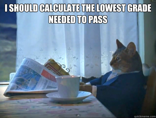 i should calculate the lowest grade needed to pass   The One Percent Cat