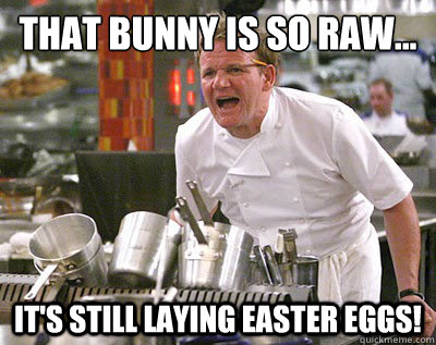 That bunny is so raw... It's still laying easter eggs!  Chef Ramsay