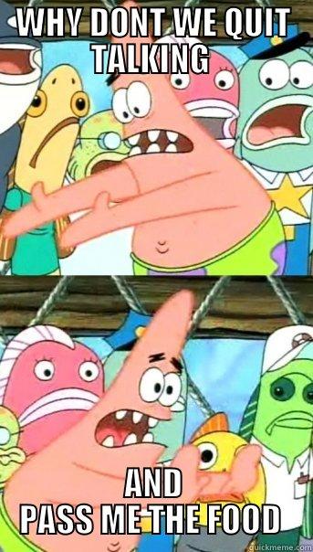 WHY DONT WE QUIT TALKING  AND PASS ME THE FOOD  Push it somewhere else Patrick