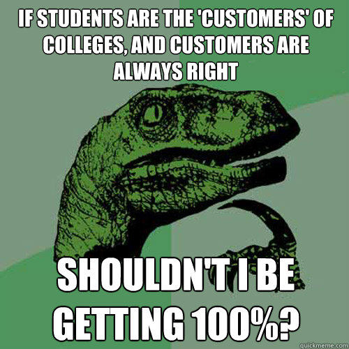 If students are the 'customers' of colleges, and customers are always right Shouldn't I be getting 100%?  Philosoraptor