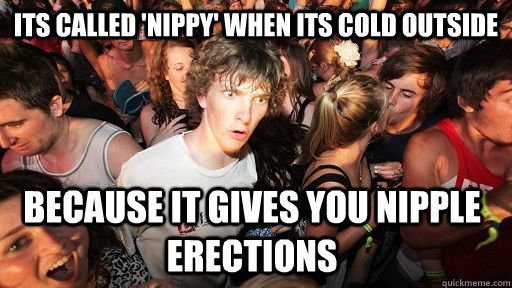 its called 'nippy' when its cold outside because it gives you Nipple erections - its called 'nippy' when its cold outside because it gives you Nipple erections  Sudden Clarity Clarence