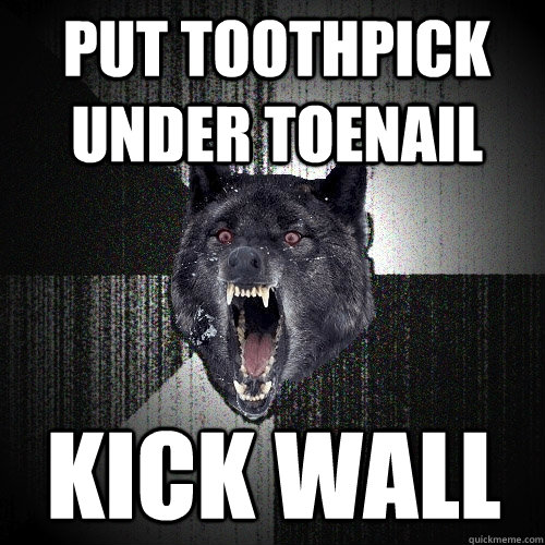 Put toothpick under toenail  Kick wall  Insanity Wolf