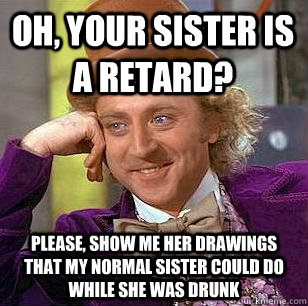 Oh, your sister is a retard? Please, show me her drawings that my normal sister could do while she was drunk - Oh, your sister is a retard? Please, show me her drawings that my normal sister could do while she was drunk  Condescending Wonka