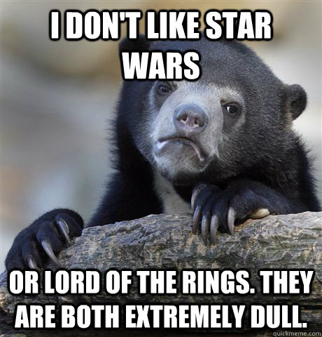 I don't like Star Wars Or Lord of the Rings. They are both extremely dull.  Confession Bear