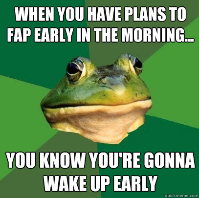 When you have plans to fap early in the morning... You know you're gonna wake up early  Foul Bachelor Frog