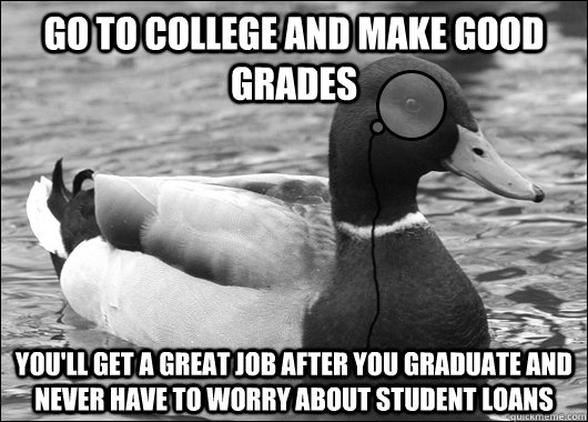 go to college and make good grades you'll get a great job after you graduate and never have to worry about student loans  Outdated Advice Mallard