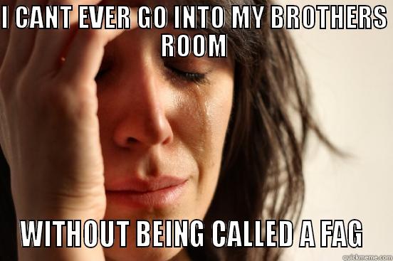 I CANT EVER GO INTO MY BROTHERS ROOM WITHOUT BEING CALLED A FAG  First World Problems