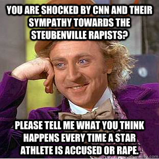 You are shocked by CNN and their sympathy towards the Steubenville rapists? Please tell me what you think happens every time a star athlete is accused or rape.  Condescending Wonka