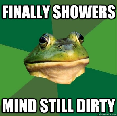 finally showers mind still dirty  Foul Bachelor Frog