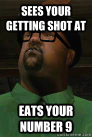 sees your getting shot at eats your number 9 - sees your getting shot at eats your number 9  big smoke