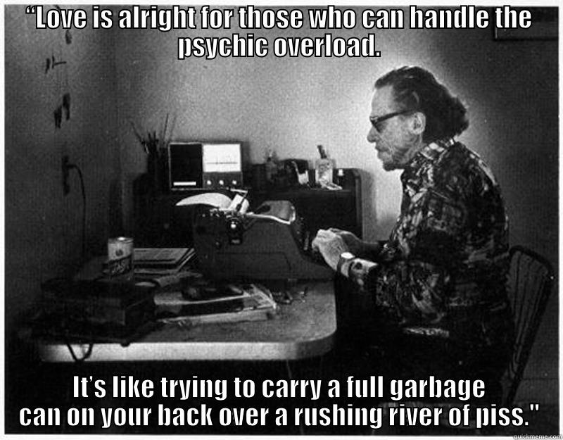 “LOVE IS ALRIGHT FOR THOSE WHO CAN HANDLE THE PSYCHIC OVERLOAD. IT’S LIKE TRYING TO CARRY A FULL GARBAGE CAN ON YOUR BACK OVER A RUSHING RIVER OF PISS.
