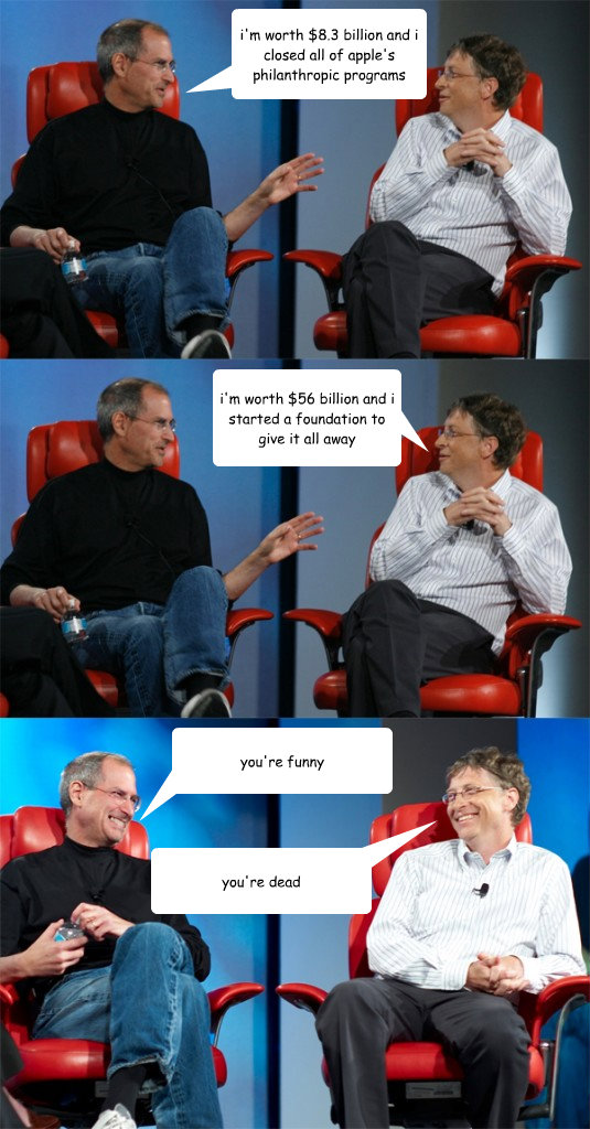 i'm worth $8.3 billion and i closed all of apple's philanthropic programs i'm worth $56 billion and i started a foundation to give it all away you're funny you're dead  Steve Jobs vs Bill Gates