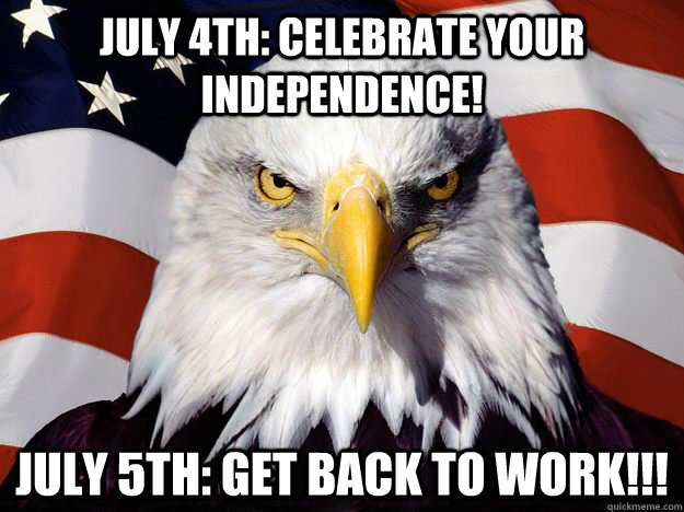 July 4th: celebrate your independence! July 5th: Get Back To Work!!!  