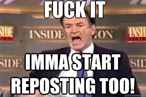 fuck it imma start reposting too!  Fuck It Bill OReilly
